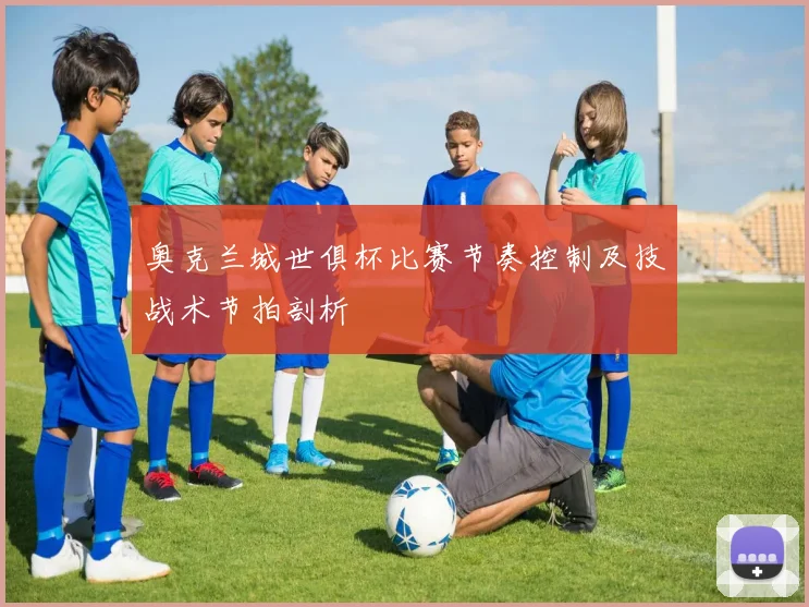 奥克兰城世俱杯比赛节奏控制及技战术节拍剖析