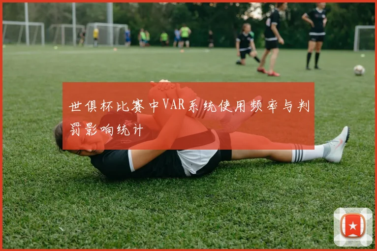 世俱杯比赛中VAR系统使用频率与判罚影响统计