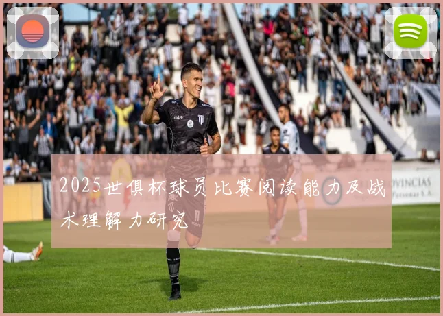 2025世俱杯球员比赛阅读能力及战术理解力研究