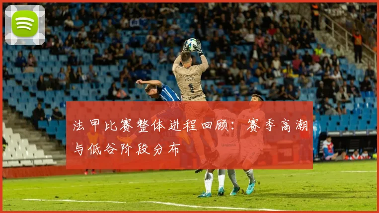 法甲比赛整体进程回顾：赛季高潮与低谷阶段分布