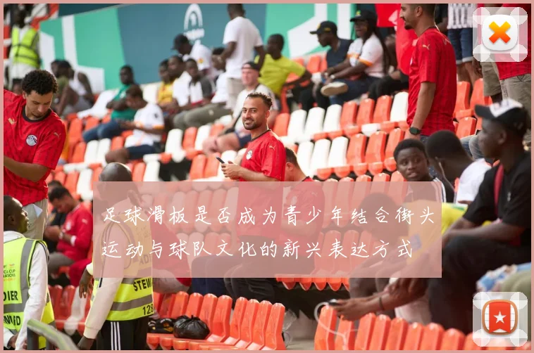 足球滑板是否成为青少年结合街头运动与球队文化的新兴表达方式