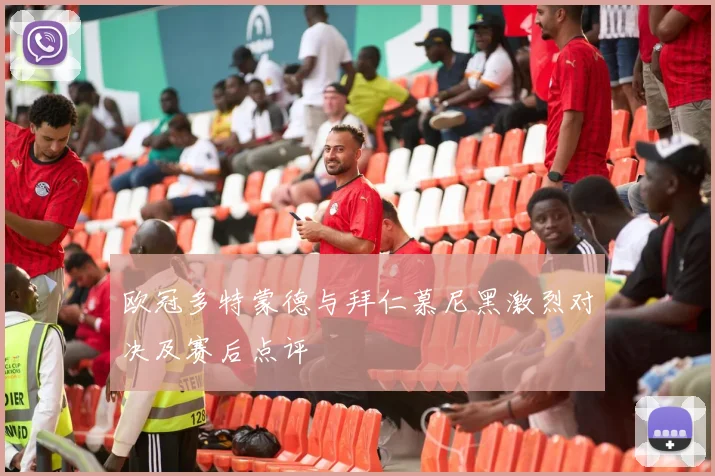 欧冠多特蒙德与拜仁慕尼黑激烈对决及赛后点评