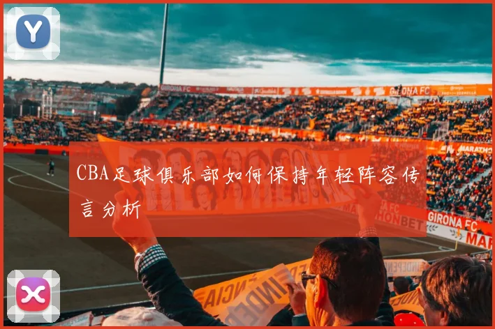 CBA足球俱乐部如何保持年轻阵容传言分析