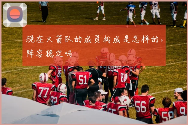 现在火箭队的成员构成是怎样的，阵容稳定吗