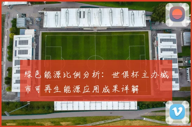 绿色能源比例分析：世俱杯主办城市可再生能源应用成果详解