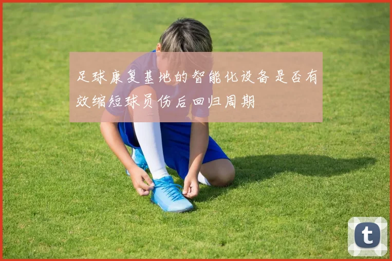 足球康复基地的智能化设备是否有效缩短球员伤后回归周期