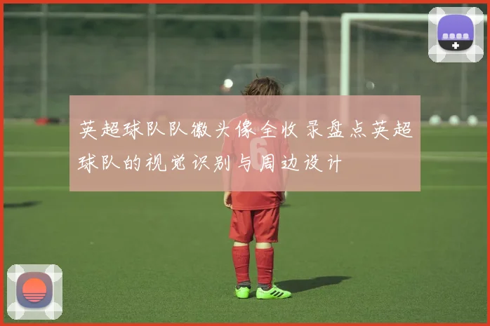 英超球队队徽头像全收录盘点英超球队的视觉识别与周边设计