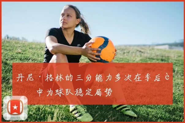 丹尼·格林的三分能力多次在季后赛中为球队稳定局势