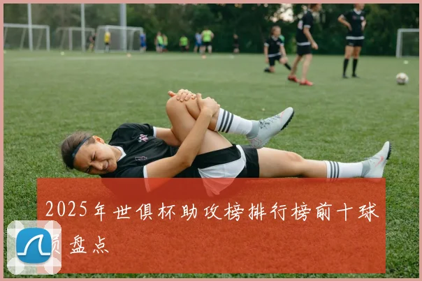2025年世俱杯助攻榜排行榜前十球员盘点