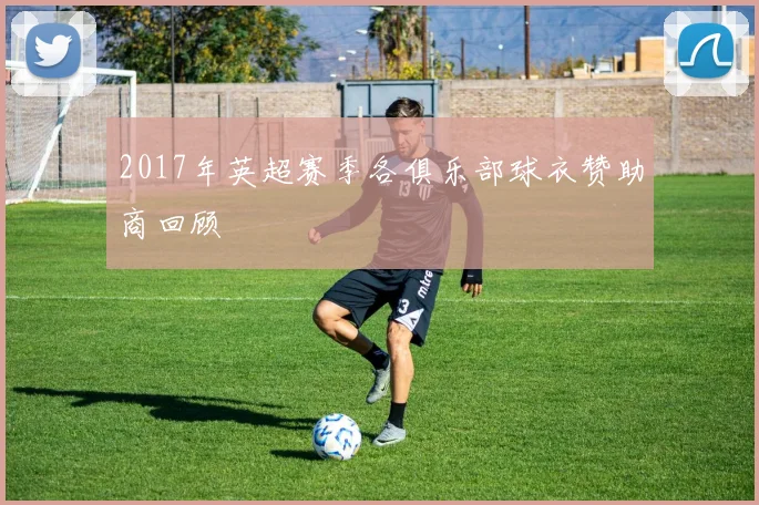 2017年英超赛季各俱乐部球衣赞助商回顾