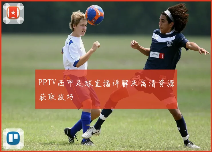 PPTV西甲足球直播详解及高清资源获取技巧
