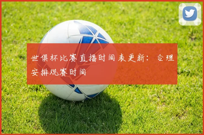 世俱杯比赛直播时间表更新:合理安排观赛时间