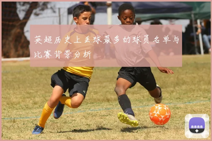 英超历史上丢球最多的球员名单与比赛背景分析
