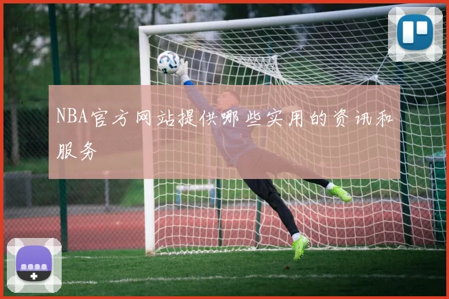 NBA官方网站提供哪些实用的资讯和服务