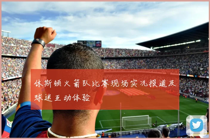 休斯顿火箭队比赛现场实况报道及球迷互动体验
