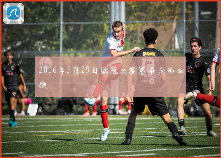 2016年5月29日欧冠决赛赛事全面回顾